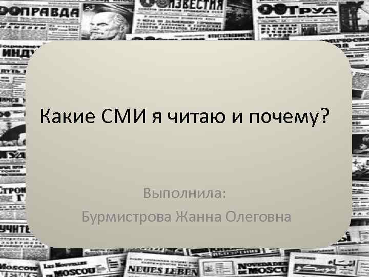 Какие СМИ я читаю и почему? Выполнила: Бурмистрова Жанна Олеговна 