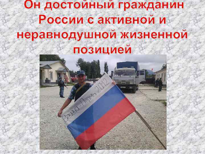 Он достойный гражданин России с активной и неравнодушной жизненной позицией 