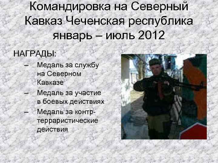 Командировка на Северный Кавказ Чеченская республика январь – июль 2012 НАГРАДЫ: – – –