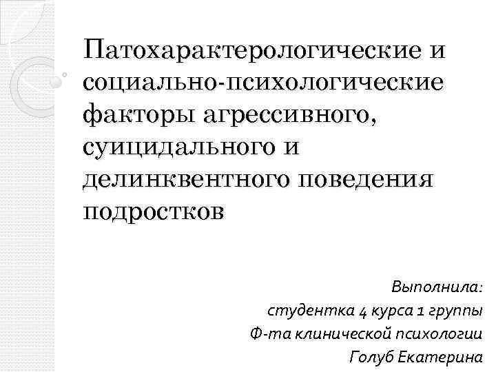 Патохарактерологические и социально-психологические факторы агрессивного, суицидального и делинквентного поведения подростков Выполнила: студентка 4 курса