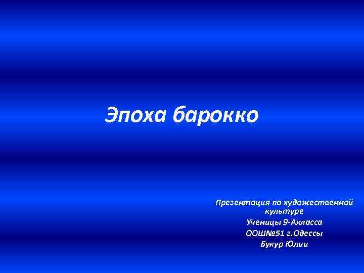 Эпоха барокко Презентация по художественной культуре Ученицы 9 -Акласса ООШ№ 51 г. Одессы Букур