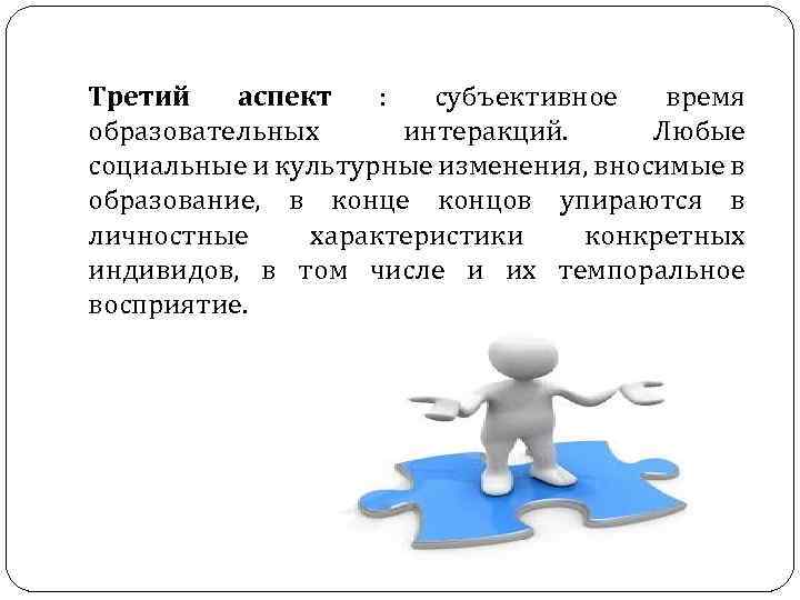 Третий аспект : субъективное время образовательных интеракций. Любые социальные и культурные изменения, вносимые в