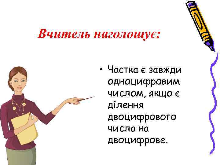 Вчитель наголошує: • Частка є завжди одноцифровим числом, якщо є ділення двоцифрового числа на