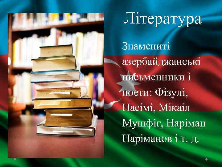 Література Знамениті азербайджанські письменники і поети: Фізулі, Насімі, Мікаіл Мушфіг, Наріманов і т. д.