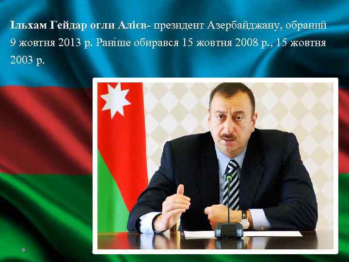 Ільхам Гейдар огли Алієв- президент Азербайджану, обраний Алієв 9 жовтня 2013 р. Раніше обирався