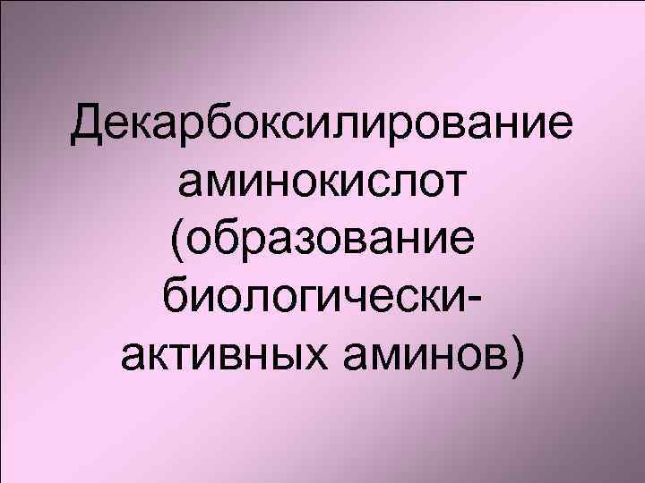 Декарбоксилирование аминокислот (образование биологическиактивных аминов) 