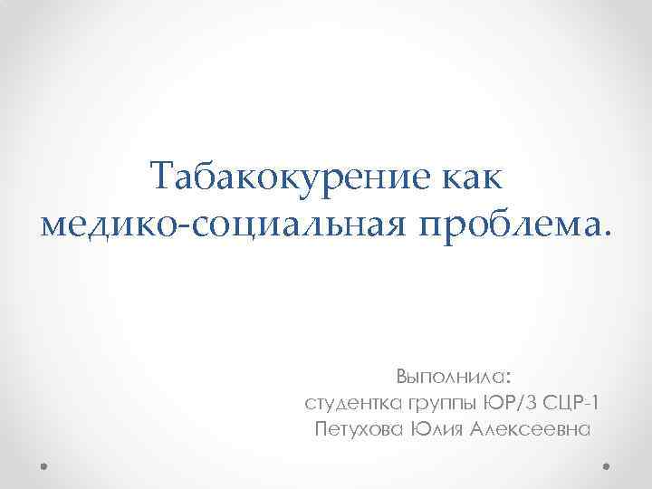 Табакокурение как медико-социальная проблема. Выполнила: студентка группы ЮР/З СЦР-1 Петухова Юлия Алексеевна 