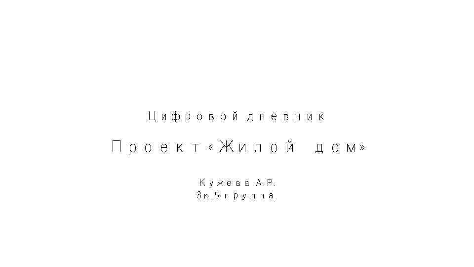 Цифровой дневник Проект « Жилой дом» Кужева А. Р. 3 к. 5 группа. 