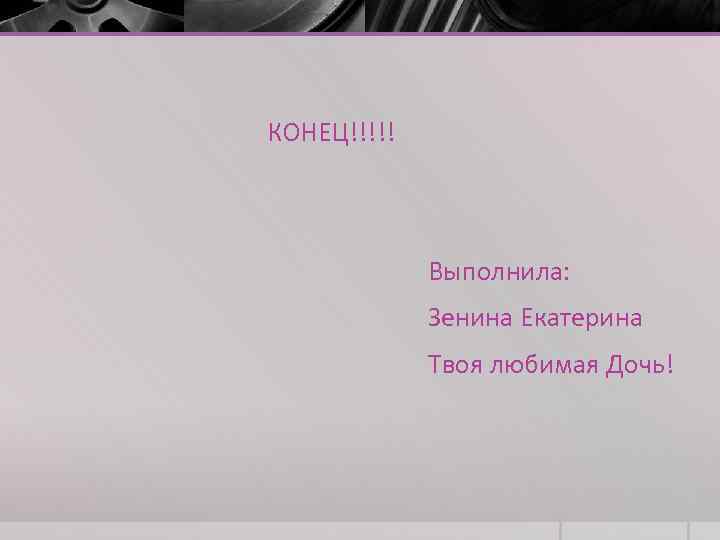 КОНЕЦ!!!!! Выполнила: Зенина Екатерина Твоя любимая Дочь! 