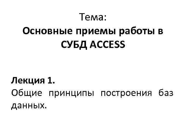 Тема: Основные приемы работы в СУБД ACCESS Лекция 1. Общие принципы построения баз данных.