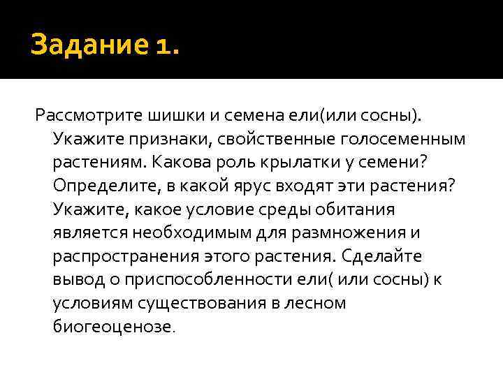 Задание 1. Рассмотрите шишки и семена ели(или сосны). Укажите признаки, свойственные голосеменным растениям. Какова