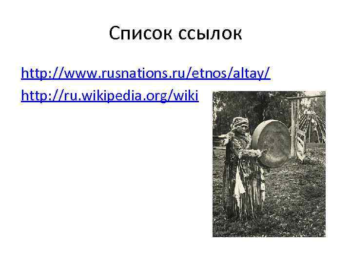Список ссылок http: //www. rusnations. ru/etnos/altay/ http: //ru. wikipedia. org/wiki 