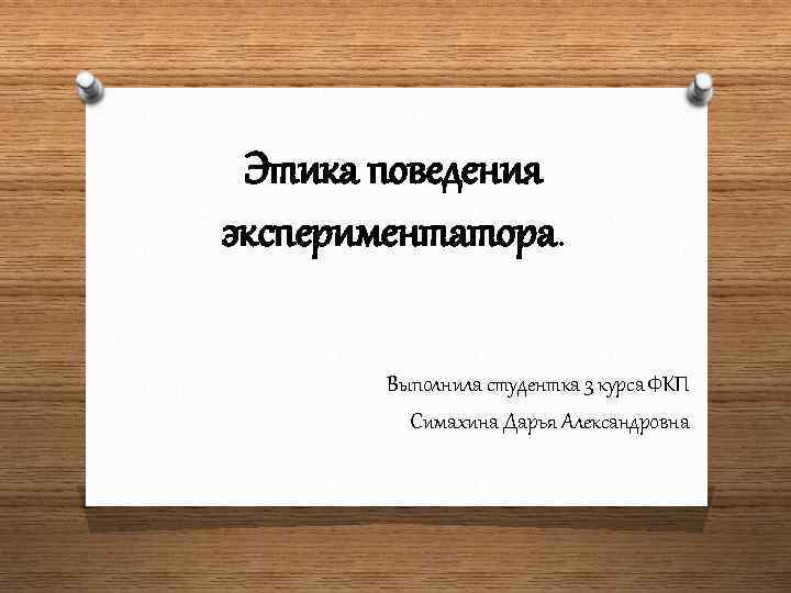 Этика поведения экспериментатора. Выполнила студентка 3 курса ФКП Симахина Дарья Александровна 