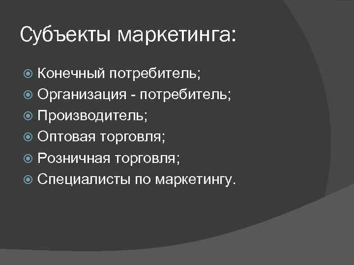 Субъекты маркетинга: Конечный потребитель; Организация - потребитель; Производитель; Оптовая торговля; Розничная торговля; Специалисты по