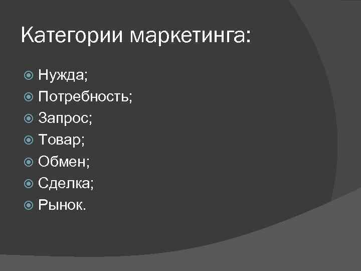 Категории маркетинга: Нужда; Потребность; Запрос; Товар; Обмен; Сделка; Рынок. 