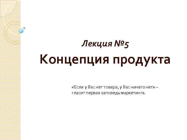 Лекция № 5 Концепция продукта «Если у Вас нет товара, у Вас ничего нет»