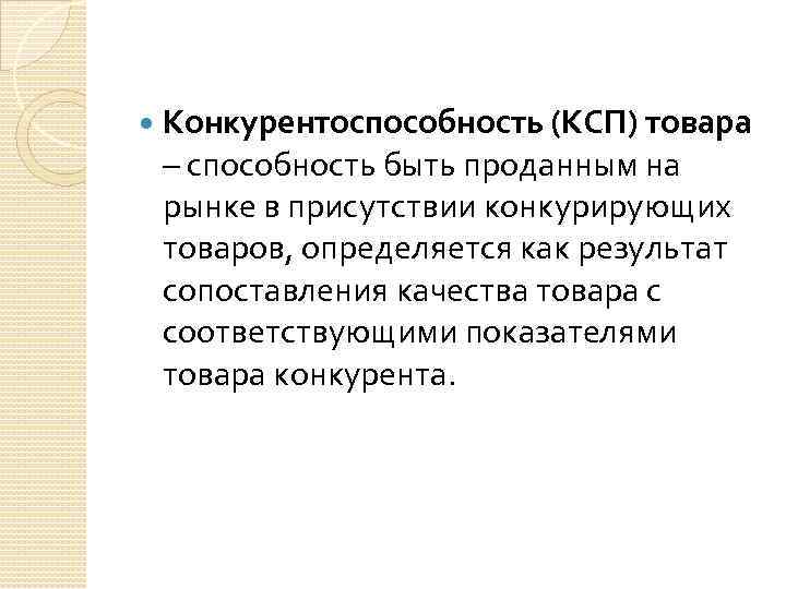  Конкурентоспособность (КСП) товара – способность быть проданным на рынке в присутствии конкурирующих товаров,
