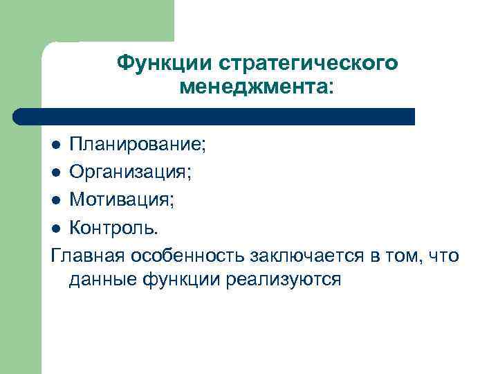 Функции стратегического менеджмента: Планирование; l Организация; l Мотивация; l Контроль. Главная особенность заключается в