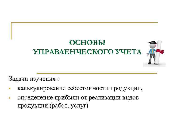 ОСНОВЫ УПРАВЛЕНЧЕСКОГО УЧЕТА Задачи изучения : • калькулирование себестоимости продукции, • определение прибыли от