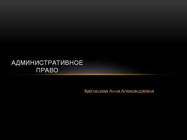 АДМИНИСТРАТИВНОЕ ПРАВО Карташова Анна Александровна 