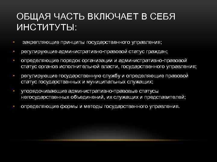 ОБЩАЯ ЧАСТЬ ВКЛЮЧАЕТ В СЕБЯ ИНСТИТУТЫ: • закрепляющие принципы государственного управления; • регулирующие административно