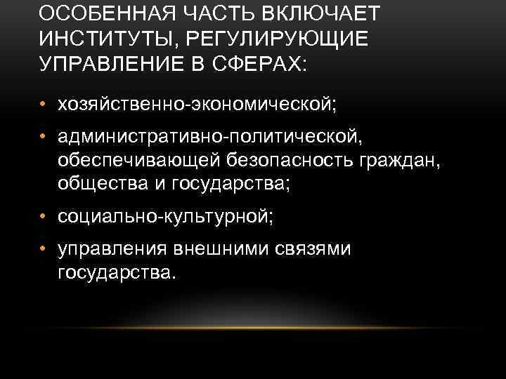 ОСОБЕННАЯ ЧАСТЬ ВКЛЮЧАЕТ ИНСТИТУТЫ, РЕГУЛИРУЮЩИЕ УПРАВЛЕНИЕ В СФЕРАХ: • хозяйственно экономической; • административно политической,