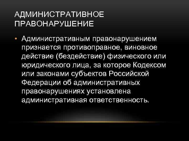 АДМИНИСТРАТИВНОЕ ПРАВОНАРУШЕНИЕ • Административным правонарушением признается противоправное, виновное действие (бездействие) физического или юридического лица,