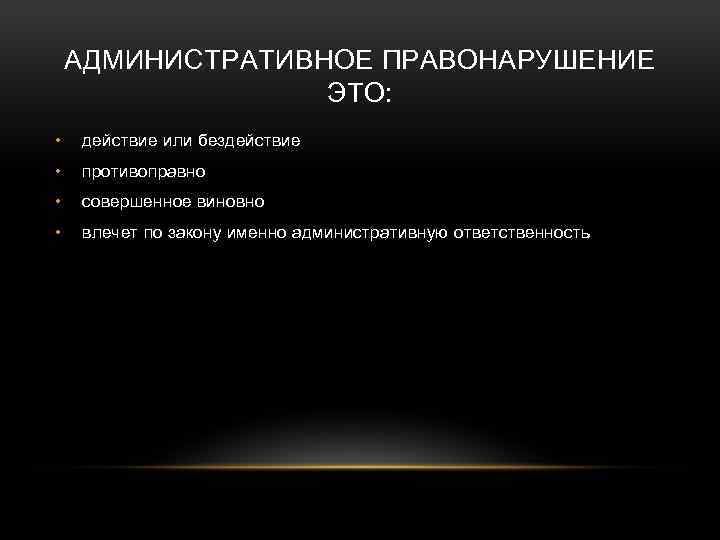 АДМИНИСТРАТИВНОЕ ПРАВОНАРУШЕНИЕ ЭТО: • действие или бездействие • противоправно • совершенное виновно • влечет