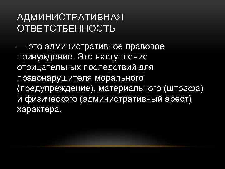 АДМИНИСТРАТИВНАЯ ОТВЕТСТВЕННОСТЬ — это административное правовое принуждение. Это наступление отрицательных последствий для правонарушителя морального