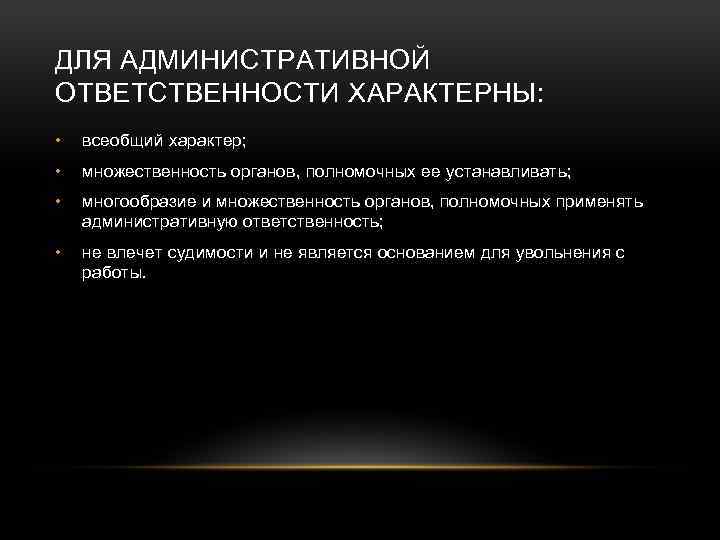 ДЛЯ АДМИНИСТРАТИВНОЙ ОТВЕТСТВЕННОСТИ ХАРАКТЕРНЫ: • всеобщий характер; • множественность органов, полномочных ее устанавливать; •