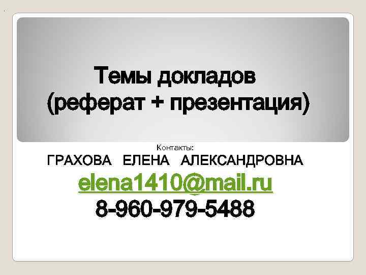 . Темы докладов (реферат + презентация) Контакты: ГРАХОВА ЕЛЕНА АЛЕКСАНДРОВНА elena 1410@mail. ru 8