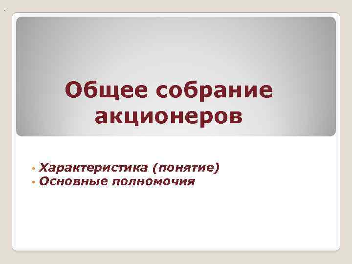 . Общее собрание акционеров • • Характеристика (понятие) Основные полномочия 