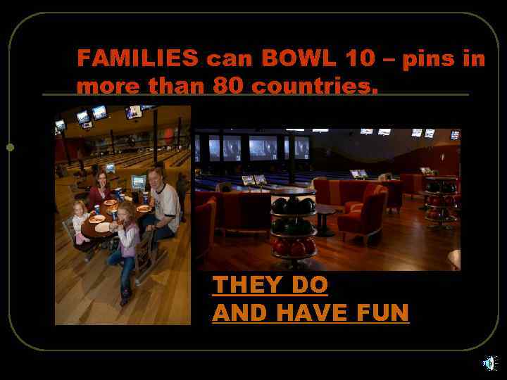 FAMILIES can BOWL 10 – pins in more than 80 countries. l THEY DO
