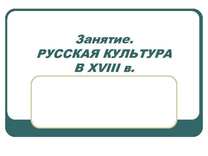Занятие. РУССКАЯ КУЛЬТУРА В XVIII в. 
