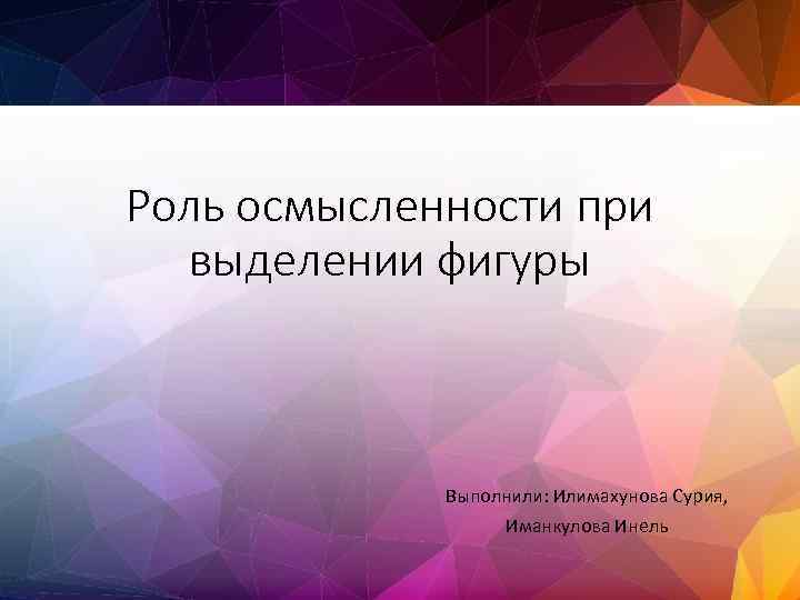 Роль осмысленности при выделении фигуры Выполнили: Илимахунова Сурия, Иманкулова Инель 