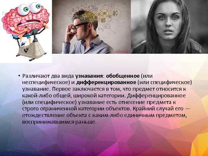  • Различают два вида узнавания: обобщенное (или неспецифическое) и дифференцированное (или специфическое) узнавание.