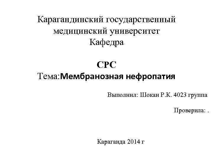 Карагандинский государственный медицинский университет Кафедра СРС Тема: Мембранозная нефропатия Выполнил: Шокан Р. К. 4023