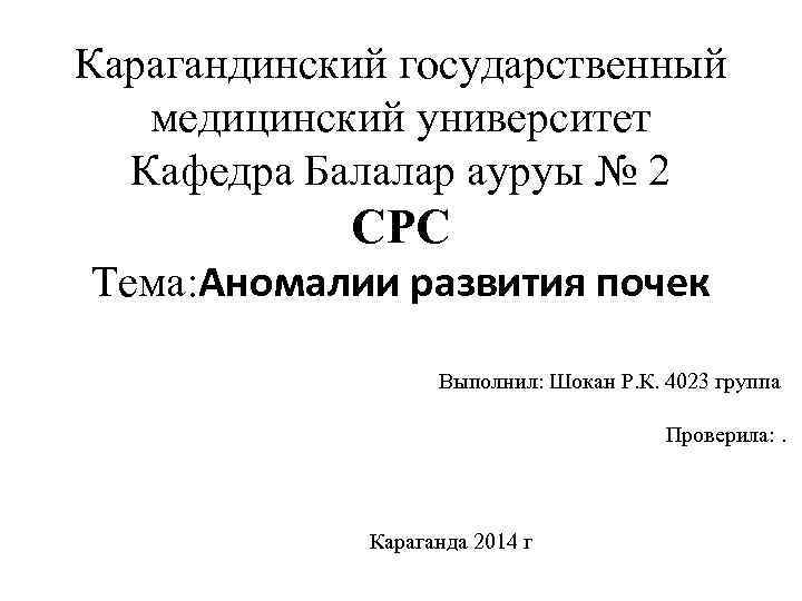 Карагандинский государственный медицинский университет Кафедра Балалар ауруы № 2 СРС Тема: Аномалии развития почек