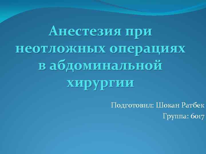 Анестезия при неотложных операциях в абдоминальной хирургии Подготовил: Шокан Ратбек Группа: 6017 