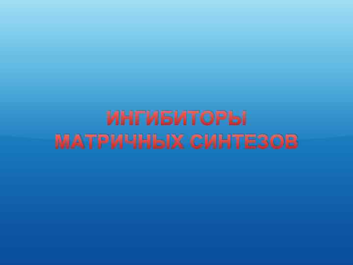 ИНГИБИТОРЫ МАТРИЧНЫХ СИНТЕЗОВ 