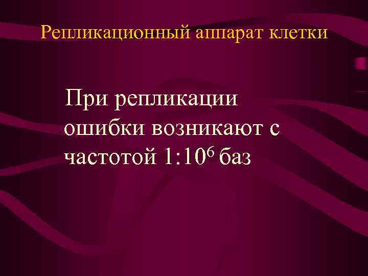 Репликационный аппарат клетки При репликации ошибки возникают с 6 баз частотой 1: 10 