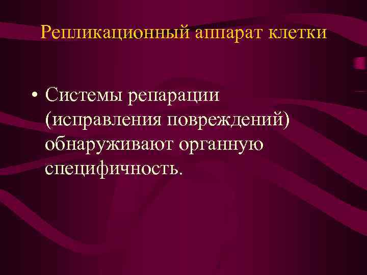 Репликационный аппарат клетки • Системы репарации (исправления повреждений) обнаруживают органную специфичность. 