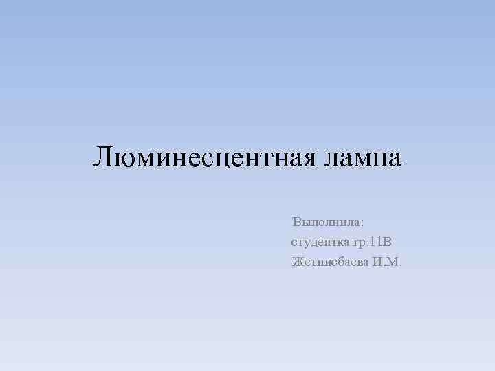 Люминесцентная лампа Выполнила: студентка гр. 11 В Жетписбаева И. М. 