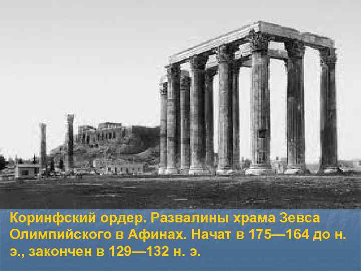 Коринфский ордер. Развалины храма Зевса Олимпийского в Афинах. Начат в 175— 164 до н.