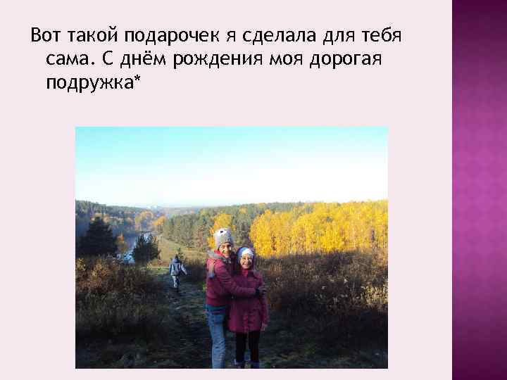 Вот такой подарочек я сделала для тебя сама. С днём рождения моя дорогая подружка*
