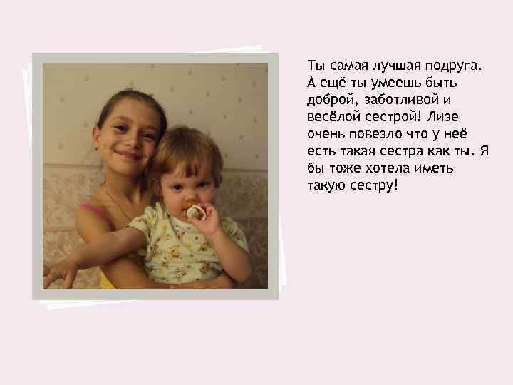 Ты самая лучшая подруга. А ещё ты умеешь быть доброй, заботливой и весёлой сестрой!