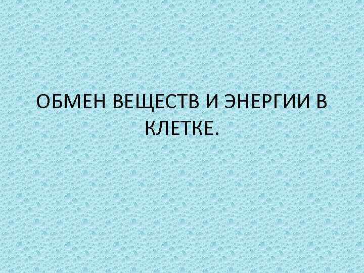 ОБМЕН ВЕЩЕСТВ И ЭНЕРГИИ В КЛЕТКЕ. 