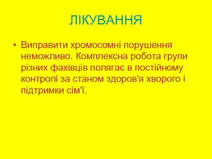 ЛІКУВАННЯ • Виправити хромосомні порушення неможливо. Комплексна робота групи різних фахівців полягає в постійному