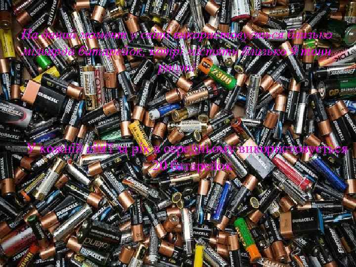 На даний момент у світі використовується близько мільярда батарейок, котрі містять близько 9 тонн