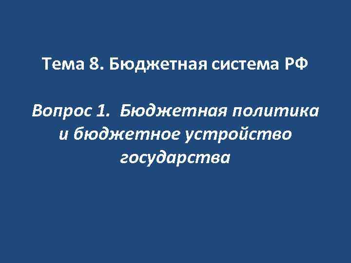 Тема 8. Бюджетная система РФ Вопрос 1. Бюджетная политика и бюджетное устройство государства 